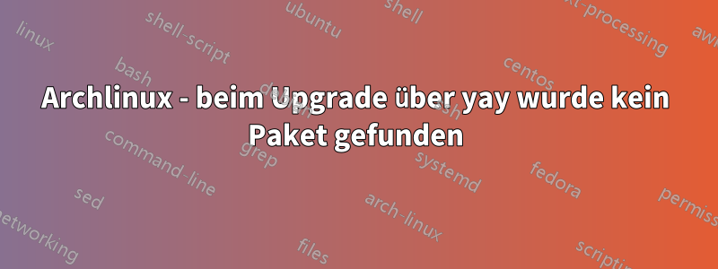 Archlinux - beim Upgrade über yay wurde kein Paket gefunden