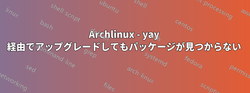 Archlinux - yay 経由でアップグレードしてもパッケージが見つからない