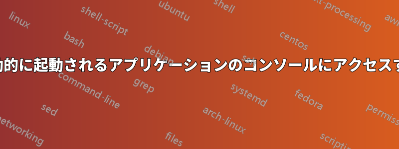 自動的に起動されるアプリケーションのコンソールにアクセスする