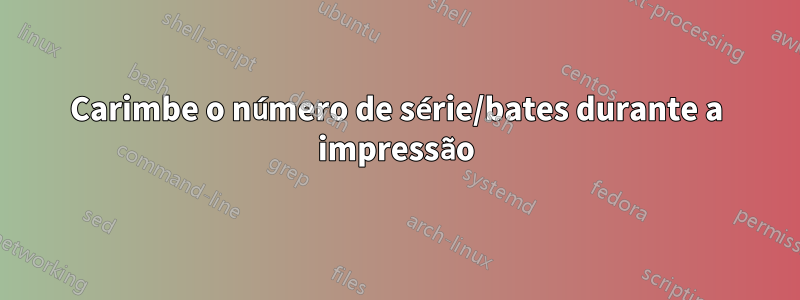 Carimbe o número de série/bates durante a impressão