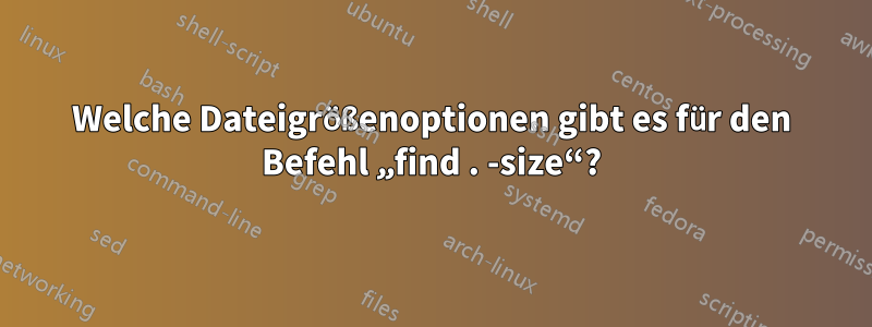 Welche Dateigrößenoptionen gibt es für den Befehl „find . -size“?