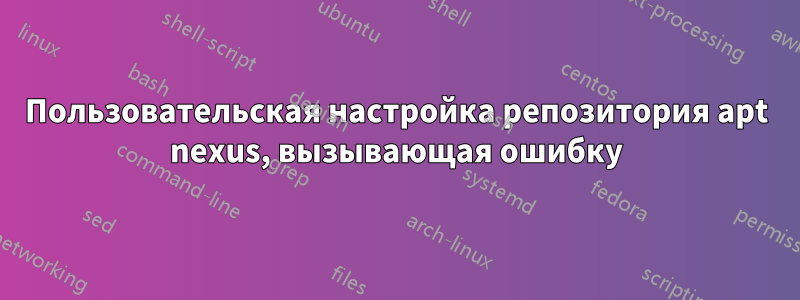 Пользовательская настройка репозитория apt nexus, вызывающая ошибку