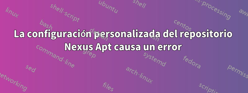 La configuración personalizada del repositorio Nexus Apt causa un error