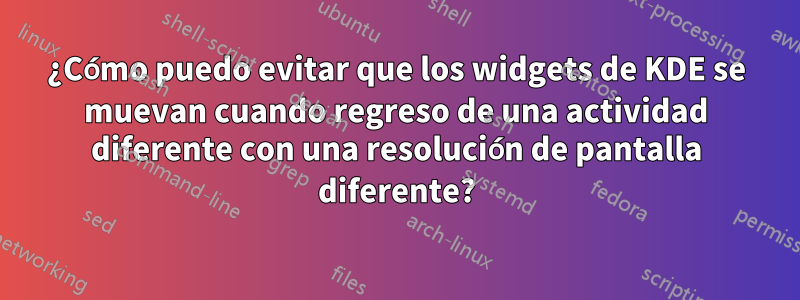 ¿Cómo puedo evitar que los widgets de KDE se muevan cuando regreso de una actividad diferente con una resolución de pantalla diferente?