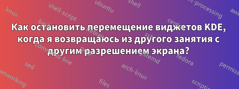 Как остановить перемещение виджетов KDE, когда я возвращаюсь из другого занятия с другим разрешением экрана?