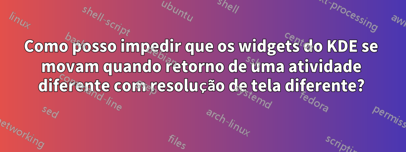 Como posso impedir que os widgets do KDE se movam quando retorno de uma atividade diferente com resolução de tela diferente?