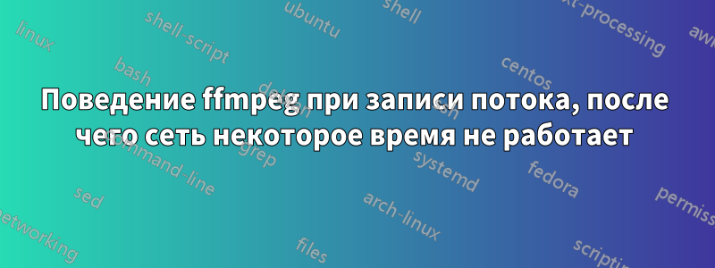 Поведение ffmpeg при записи потока, после чего сеть некоторое время не работает