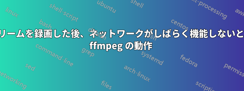 ストリームを録画した後、ネットワークがしばらく機能しないときの ffmpeg の動作