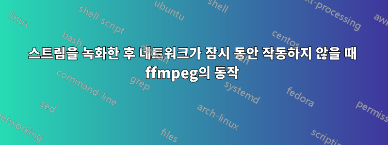 스트림을 녹화한 후 네트워크가 잠시 동안 작동하지 않을 때 ffmpeg의 동작