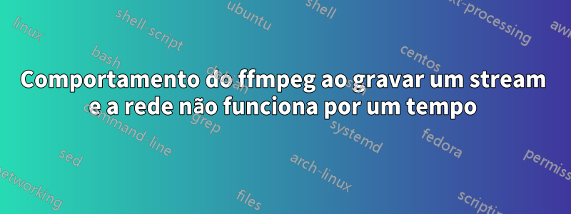 Comportamento do ffmpeg ao gravar um stream e a rede não funciona por um tempo