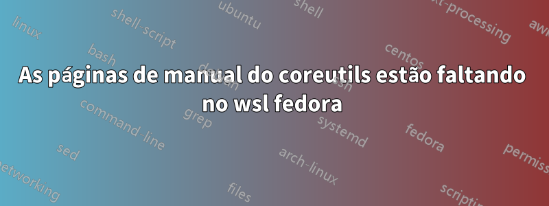 As páginas de manual do coreutils estão faltando no wsl fedora