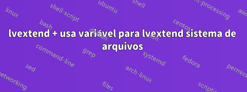 lvextend + usa variável para lvextend sistema de arquivos