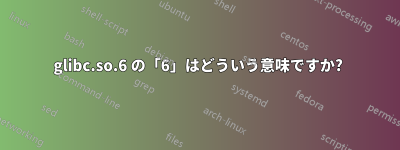 glibc.so.6 の「6」はどういう意味ですか?