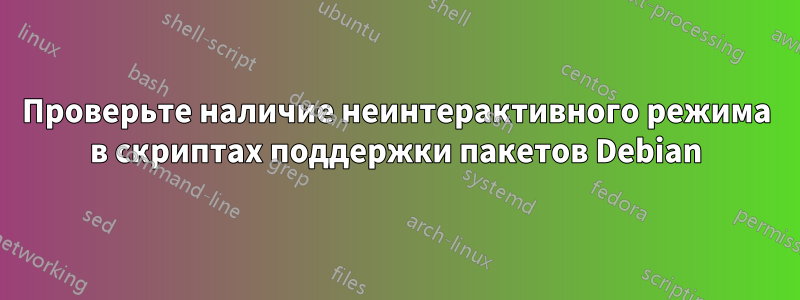 Проверьте наличие неинтерактивного режима в скриптах поддержки пакетов Debian