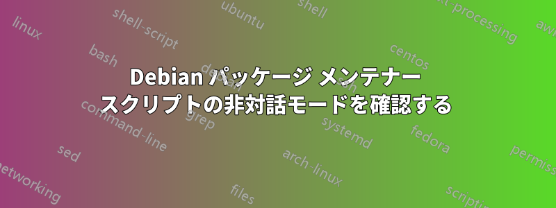 Debian パッケージ メンテナー スクリプトの非対話モードを確認する