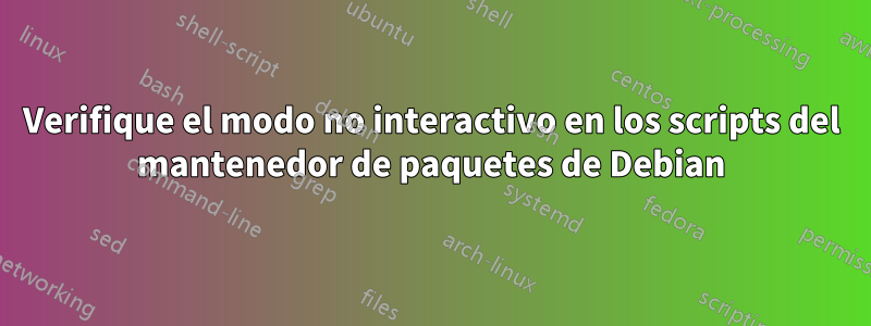 Verifique el modo no interactivo en los scripts del mantenedor de paquetes de Debian