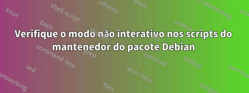 Verifique o modo não interativo nos scripts do mantenedor do pacote Debian