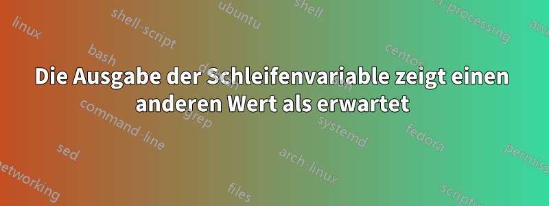 Die Ausgabe der Schleifenvariable zeigt einen anderen Wert als erwartet