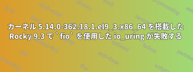 カーネル 5.14.0-362.18.1.el9_3.x86_64 を搭載した Rocky 9.3 で `fio` を使用した io_uring が失敗する