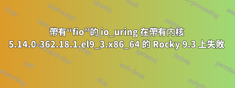 帶有“fio”的 io_uring 在帶有內核 5.14.0-362.18.1.el9_3.x86_64 的 Rocky 9.3 上失敗