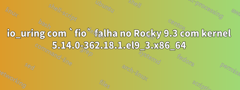 io_uring com `fio` falha no Rocky 9.3 com kernel 5.14.0-362.18.1.el9_3.x86_64