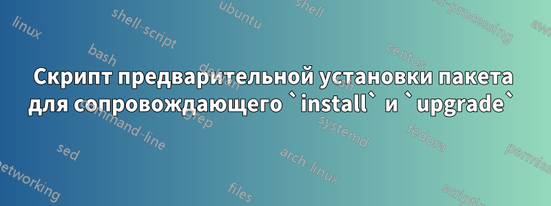 Скрипт предварительной установки пакета для сопровождающего `install` и `upgrade`