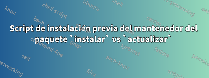 Script de instalación previa del mantenedor del paquete `instalar` vs `actualizar`