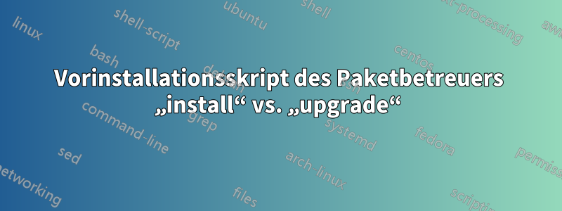 Vorinstallationsskript des Paketbetreuers „install“ vs. „upgrade“