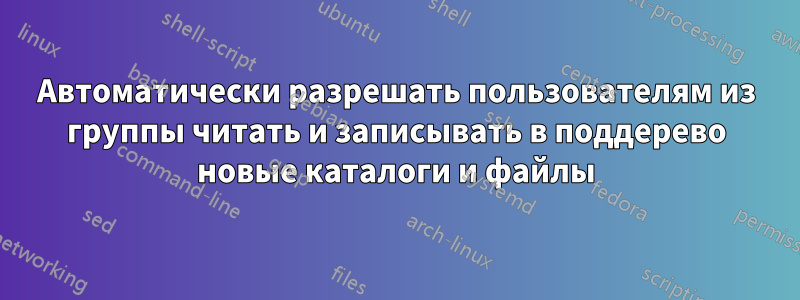 Автоматически разрешать пользователям из группы читать и записывать в поддерево новые каталоги и файлы