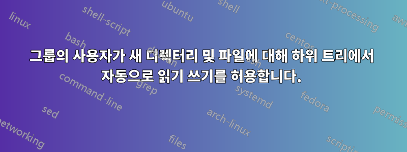 그룹의 사용자가 새 디렉터리 및 파일에 대해 하위 트리에서 자동으로 읽기 쓰기를 허용합니다.