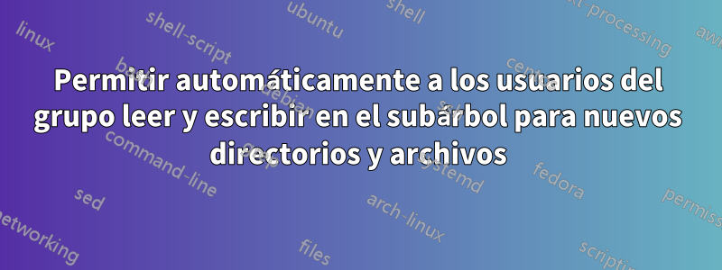 Permitir automáticamente a los usuarios del grupo leer y escribir en el subárbol para nuevos directorios y archivos