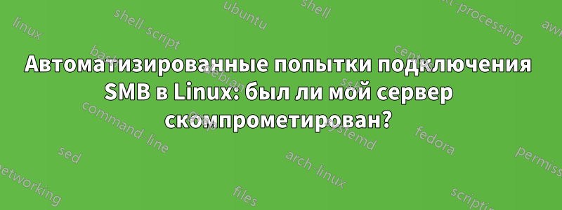 Автоматизированные попытки подключения SMB в Linux: был ли мой сервер скомпрометирован?