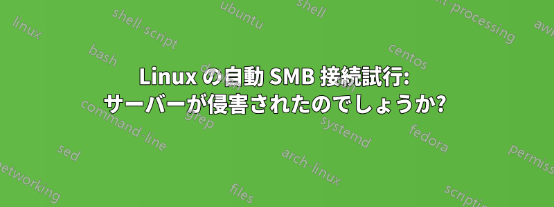 Linux の自動 SMB 接続試行: サーバーが侵害されたのでしょうか?