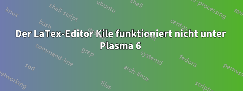 Der LaTex-Editor Kile funktioniert nicht unter Plasma 6