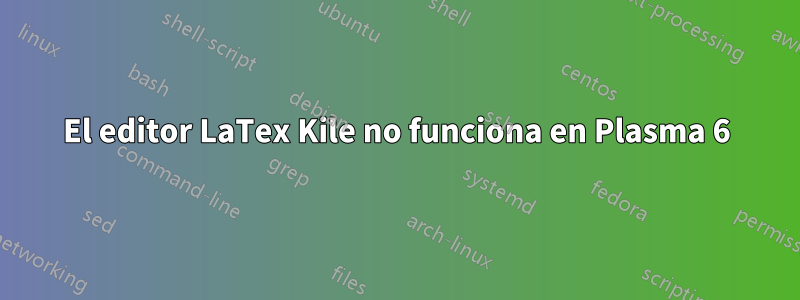 El editor LaTex Kile no funciona en Plasma 6