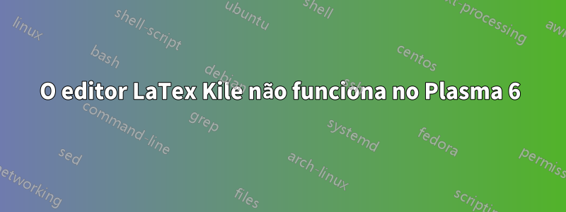 O editor LaTex Kile não funciona no Plasma 6