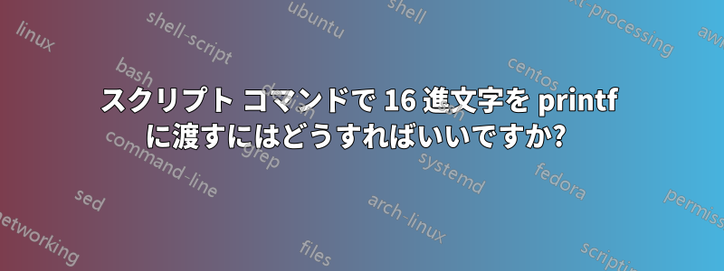 スクリプト コマンドで 16 進文字を printf に渡すにはどうすればいいですか? 