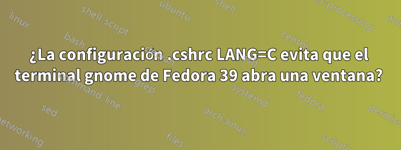 ¿La configuración .cshrc LANG=C evita que el terminal gnome de Fedora 39 abra una ventana?