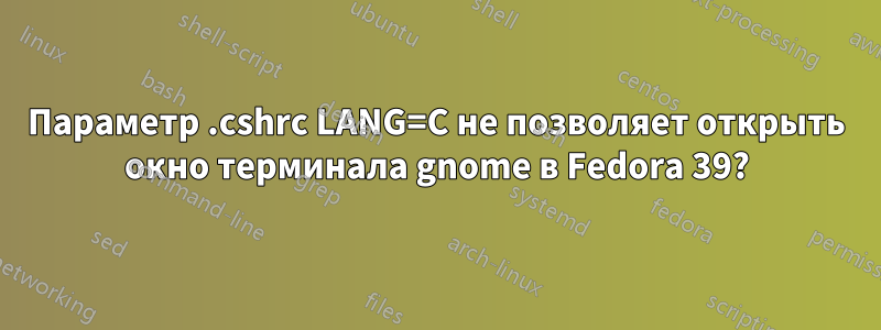 Параметр .cshrc LANG=C не позволяет открыть окно терминала gnome в Fedora 39?