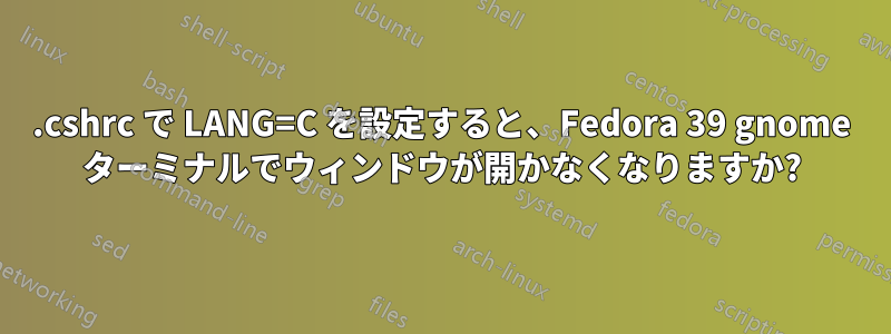 .cshrc で LANG=C を設定すると、Fedora 39 gnome ターミナルでウィンドウが開かなくなりますか?