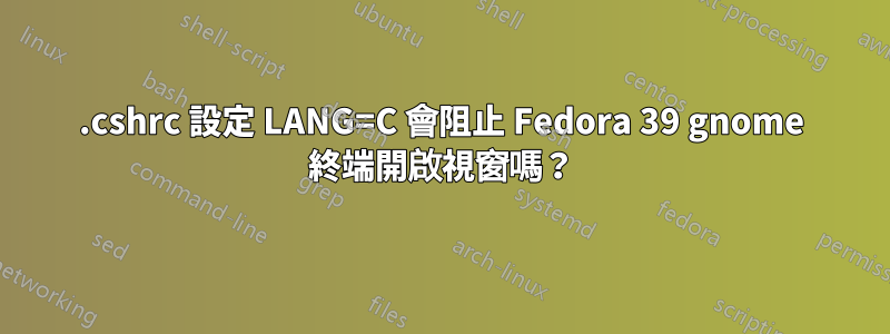 .cshrc 設定 LANG=C 會阻止 Fedora 39 gnome 終端開啟視窗嗎？