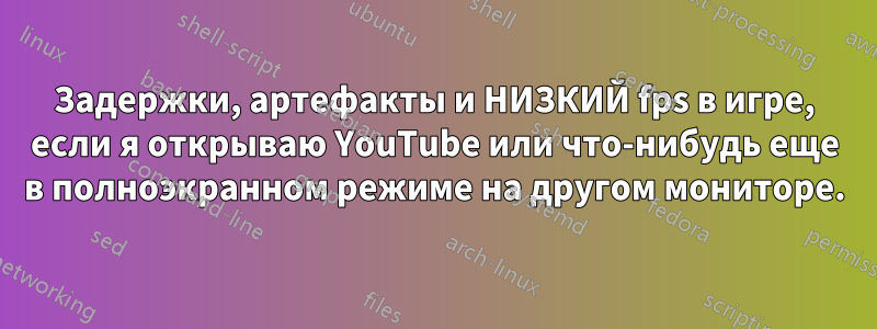 Задержки, артефакты и НИЗКИЙ fps в игре, если я открываю YouTube или что-нибудь еще в полноэкранном режиме на другом мониторе.