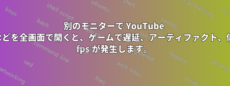 別のモニターで YouTube などを全画面で開くと、ゲームで遅延、アーティファクト、低 fps が発生します。