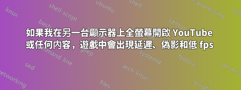 如果我在另一台顯示器上全螢幕開啟 YouTube 或任何內容，遊戲中會出現延遲、偽影和低 fps