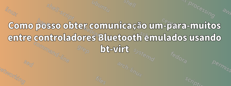 Como posso obter comunicação um-para-muitos entre controladores Bluetooth emulados usando bt-virt