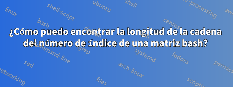 ¿Cómo puedo encontrar la longitud de la cadena del número de índice de una matriz bash?