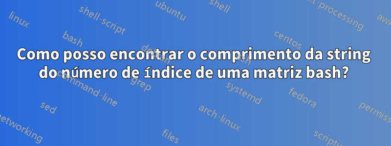 Como posso encontrar o comprimento da string do número de índice de uma matriz bash?