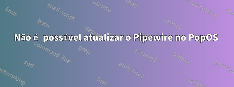 Não é possível atualizar o Pipewire no PopOS