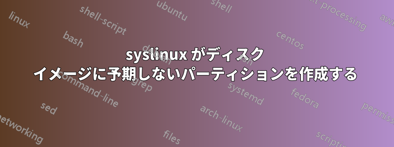 syslinux がディスク イメージに予期しないパーティションを作成する