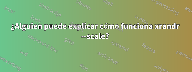 ¿Alguien puede explicar cómo funciona xrandr --scale?